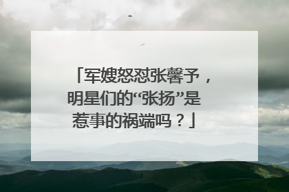 军嫂怒怼张馨予,明星们的“张扬”是惹事的祸端吗?