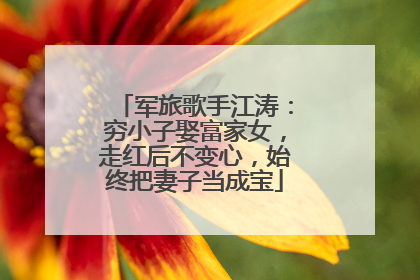 军旅歌手江涛:穷小子娶富家女,走红后不变心,始终把妻子当成宝