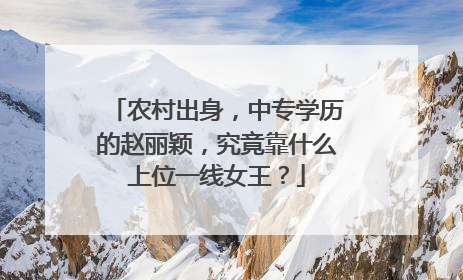 农村出身，中专学历的赵丽颖，究竟靠什么上位一线女王？