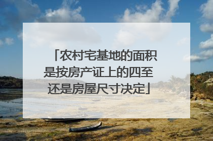 农村宅基地的面积是按房产证上的四至还是房屋尺寸决定