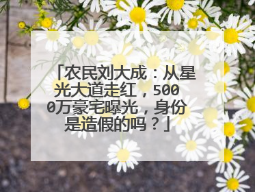 农民刘大成:从星光大道走红,5000万豪宅曝光,身份是造假的吗?