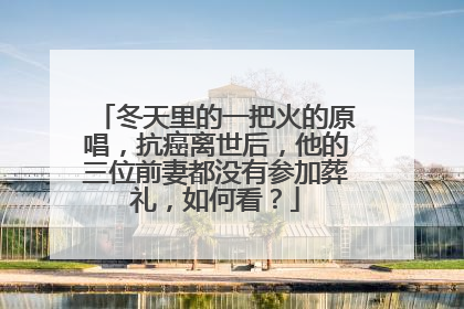 冬天里的一把火的原唱，抗癌离世后，他的三位前妻都没有参加葬礼，如何看？
