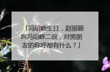 冯绍峰生日,赵丽颖叫冯绍峰二叔,对男朋友的称呼都有什么?