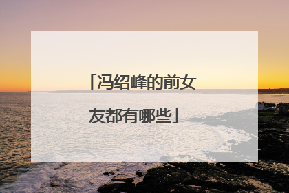 冯绍峰的前女友都有哪些