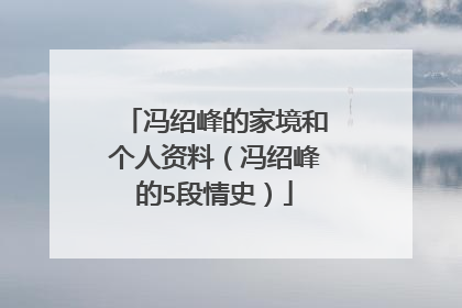 冯绍峰的家境和个人资料（冯绍峰的5段情史）