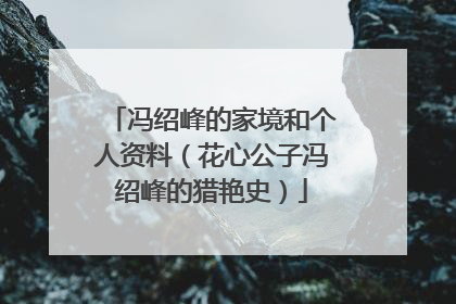 冯绍峰的家境和个人资料（花心公子冯绍峰的猎艳史）