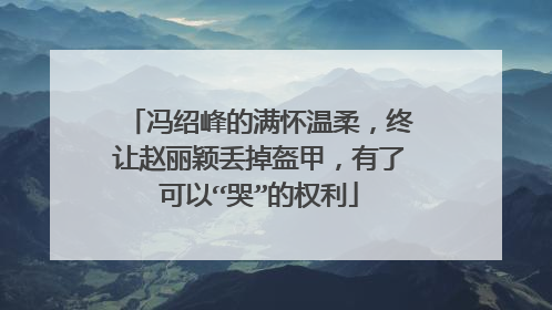 冯绍峰的满怀温柔，终让赵丽颖丢掉盔甲，有了可以“哭”的权利