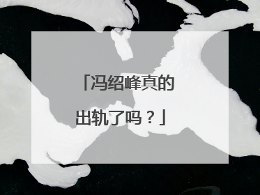冯绍峰真的出轨了吗？
