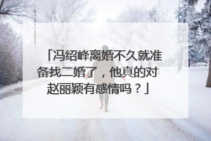 冯绍峰离婚不久就准备找二婚了,他真的对赵丽颖有感情吗?