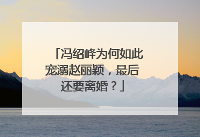 冯绍峰为何如此宠溺赵丽颖，最后还要离婚？