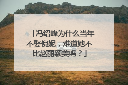 冯绍峰为什么当年不娶倪妮，难道她不比赵丽颖美吗？