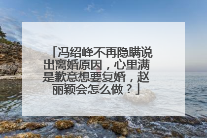 冯绍峰不再隐瞒说出离婚原因，心里满是歉意想要复婚，赵丽颖会怎么做？