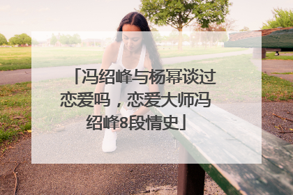 冯绍峰与杨幂谈过恋爱吗,恋爱大师冯绍峰8段情史