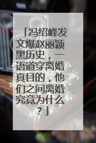 冯绍峰发文爆赵丽颖黑历史，一语道穿离婚真目的，他们之间离婚究竟为什么？