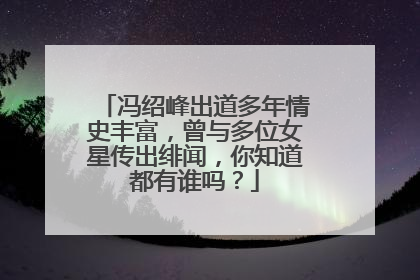 冯绍峰出道多年情史丰富，曾与多位女星传出绯闻，你知道都有谁吗？