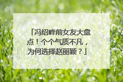冯绍峰前女友大盘点!个个气质不凡,为何选择赵丽颖?