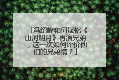 冯绍峰和何晟铭《山河明月》再演兄弟,这一次如何评价他们的兄弟情?