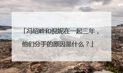 冯绍峰和倪妮在一起三年，他们分手的原因是什么？