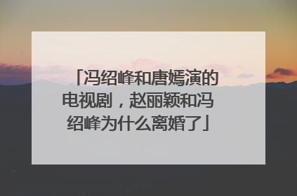 冯绍峰和唐嫣演的电视剧，赵丽颖和冯绍峰为什么离婚了