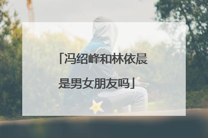 冯绍峰和林依晨是男女朋友吗