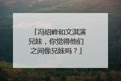 冯绍峰和文淇演兄妹，你觉得他们之间像兄妹吗？