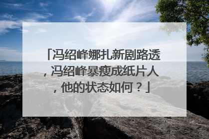冯绍峰娜扎新剧路透,冯绍峰暴瘦成纸片人,他的状态如何?
