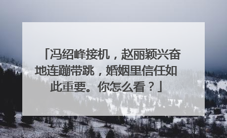 冯绍峰接机,赵丽颖兴奋地连蹦带跳,婚姻里信任如此重要。你怎么看?
