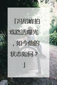 冯绍峰拍戏路透曝光，如今他的状态如何？