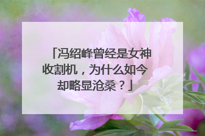冯绍峰曾经是女神收割机,为什么如今却略显沧桑?
