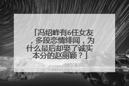 冯绍峰有6任女友，多段恋情绯闻，为什么最后却娶了诚实本分的赵丽颖？