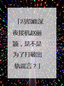 冯绍峰深夜接机赵丽颖，是不是为了打破出轨谣言？