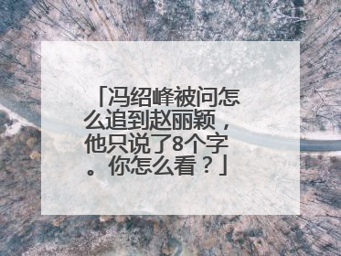 冯绍峰被问怎么追到赵丽颖,他只说了8个字。你怎么看?