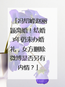冯绍峰赵丽颖离婚!结婚3年仍未办婚礼,女方删除微博是否另有内情?