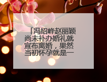 冯绍峰赵丽颖尚未补办婚礼就宣布离婚，果然当初怀孕就是一个意外吗？