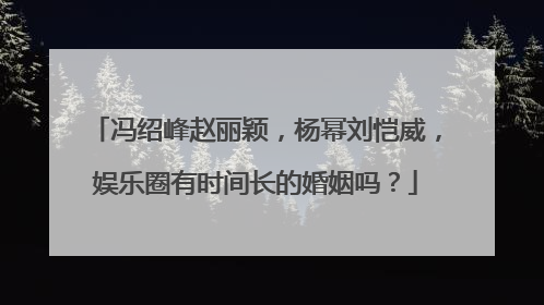 冯绍峰赵丽颖，杨幂刘恺威，娱乐圈有时间长的婚姻吗？