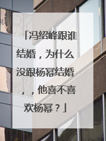 冯绍峰跟谁结婚，为什么没跟杨幂结婚，，他喜不喜欢杨幂？