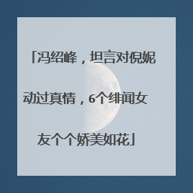 冯绍峰,坦言对倪妮动过真情,6个绯闻女友个个娇美如花