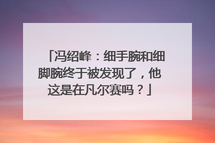 冯绍峰：细手腕和细脚腕终于被发现了，他这是在凡尔赛吗？