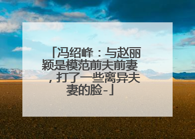冯绍峰：与赵丽颖是模范前夫前妻，打了一些离异夫妻的脸-