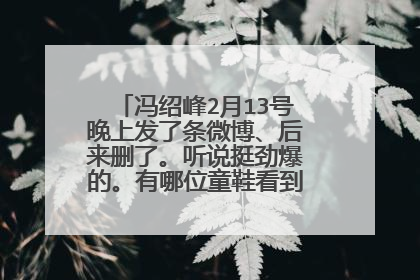冯绍峰2月13号晚上发了条微博、后来删了。听说挺劲爆的。有哪位童鞋看到了可以说下内容吗