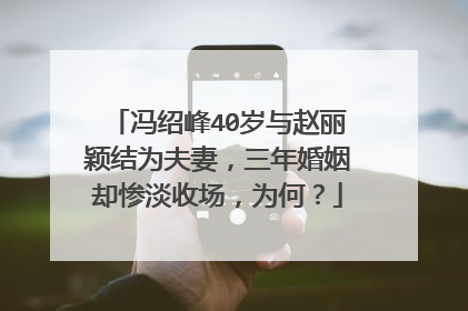冯绍峰40岁与赵丽颖结为夫妻，三年婚姻却惨淡收场，为何？