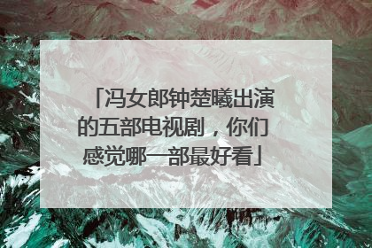 冯女郎钟楚曦出演的五部电视剧，你们感觉哪一部最好看