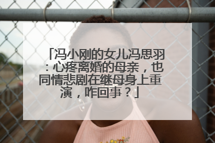 冯小刚的女儿冯思羽:心疼离婚的母亲,也同情悲剧在继母身上重演,咋回事?