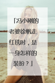 冯小刚的老婆徐帆走红毯时,是一身怎样的装扮?