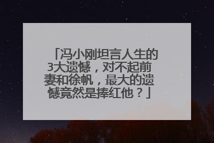冯小刚坦言人生的3大遗憾，对不起前妻和徐帆，最大的遗憾竟然是捧红他？