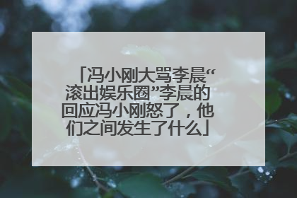 冯小刚大骂李晨“滚出娱乐圈”李晨的回应冯小刚怒了,他们之间发生了什么