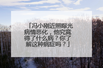 冯小刚近照曝光病情恶化，他究竟得了什么病？你了解这种病症吗？