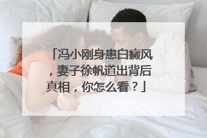 冯小刚身患白癜风,妻子徐帆道出背后真相,你怎么看?