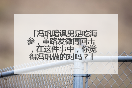 冯巩暗讽男足吃海参，董路发微博回击，在这件事中，你觉得冯巩做的对吗？