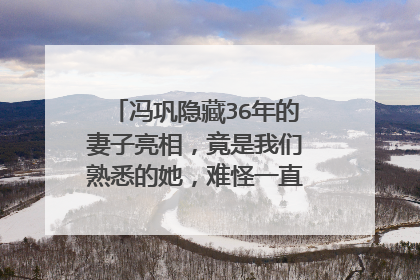 冯巩隐藏36年的妻子亮相，竟是我们熟悉的她，难怪一直零绯闻，她是谁？